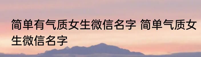 简单有气质女生微信名字 简单气质女生微信名字
