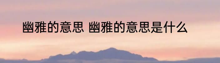 幽雅的意思 幽雅的意思是什么