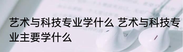 艺术与科技专业学什么 艺术与科技专业主要学什么