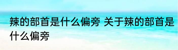 辣的部首是什么偏旁 关于辣的部首是什么偏旁