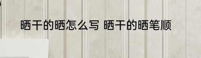 晒干的晒怎么写 晒干的晒笔顺