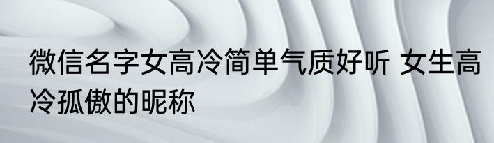 微信名字女高冷简单气质好听 女生高冷孤傲的昵称