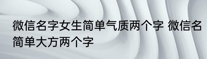 微信名字女生简单气质两个字 微信名简单大方两个字