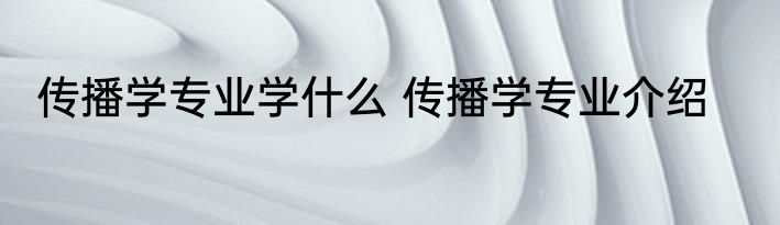 传播学专业学什么 传播学专业介绍