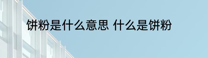 饼粉是什么意思 什么是饼粉