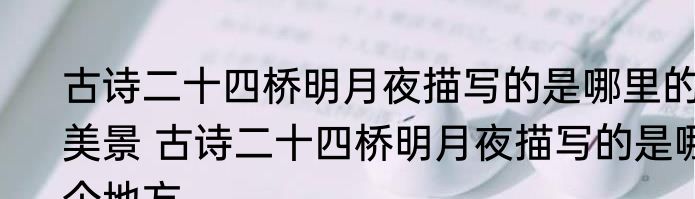 古诗二十四桥明月夜描写的是哪里的美景 古诗二十四桥明月夜描写的是哪个地方