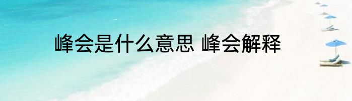 峰会是什么意思 峰会解释