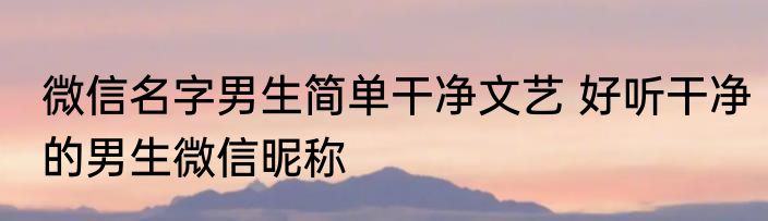 微信名字男生简单干净文艺 好听干净的男生微信昵称