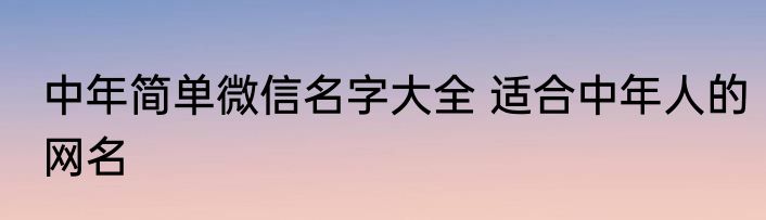 中年简单微信名字大全 适合中年人的网名