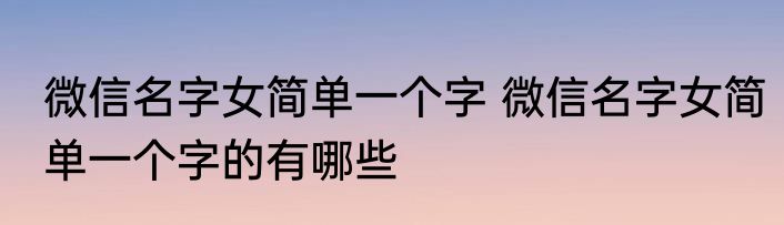 微信名字女简单一个字 微信名字女简单一个字的有哪些