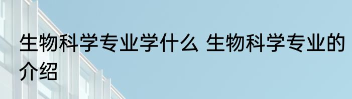 生物科学专业学什么 生物科学专业的介绍