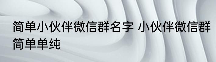 简单小伙伴微信群名字 小伙伴微信群简单单纯