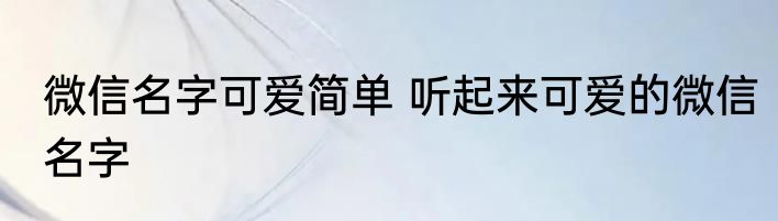 微信名字可爱简单 听起来可爱的微信名字