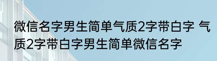 微信名字男生简单气质2字带白字 气质2字带白字男生简单微信名字