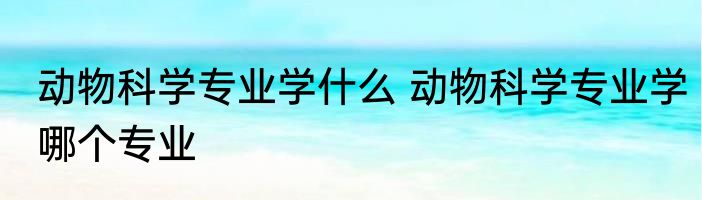 动物科学专业学什么 动物科学专业学哪个专业
