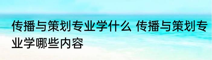 传播与策划专业学什么 传播与策划专业学哪些内容
