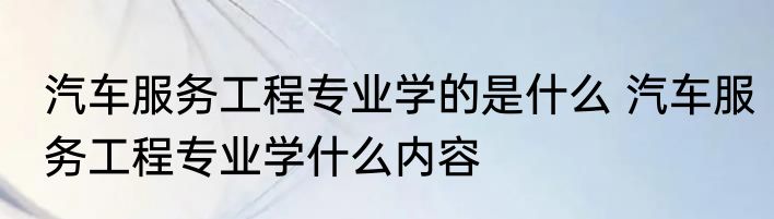 汽车服务工程专业学的是什么 汽车服务工程专业学什么内容