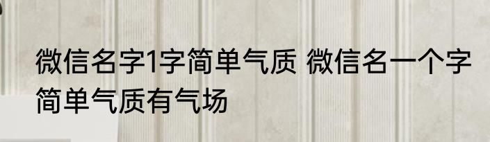 微信名字1字简单气质 微信名一个字简单气质有气场