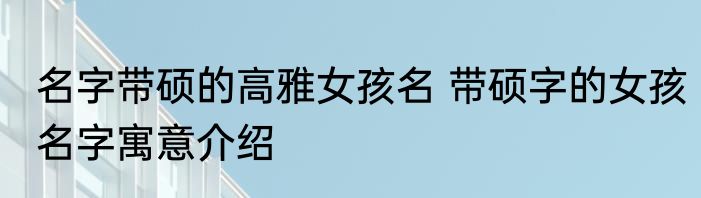 名字带硕的高雅女孩名 带硕字的女孩名字寓意介绍