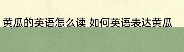 黄瓜的英语怎么读 如何英语表达黄瓜