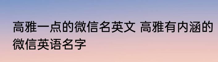 高雅一点的微信名英文 高雅有内涵的微信英语名字