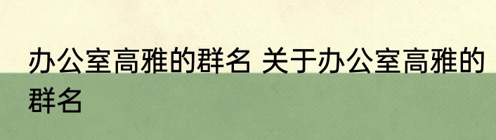 办公室高雅的群名 关于办公室高雅的群名