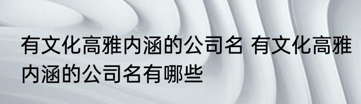 有文化高雅内涵的公司名 有文化高雅内涵的公司名有哪些