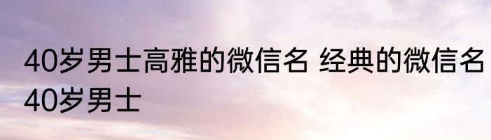 40岁男士高雅的微信名 经典的微信名40岁男士
