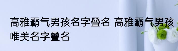 高雅霸气男孩名字叠名 高雅霸气男孩唯美名字叠名