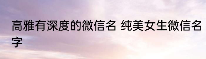 高雅有深度的微信名 纯美女生微信名字