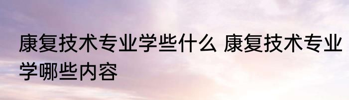 康复技术专业学些什么 康复技术专业学哪些内容