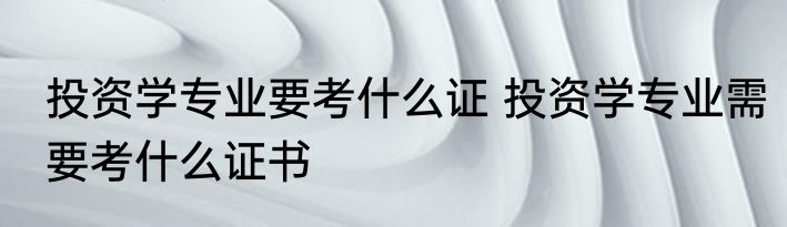 投资学专业要考什么证 投资学专业需要考什么证书