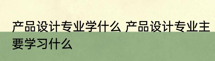 产品设计专业学什么 产品设计专业主要学习什么