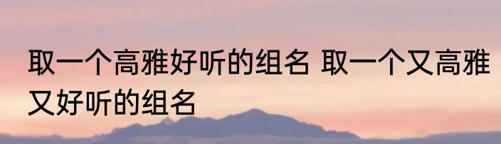 取一个高雅好听的组名 取一个又高雅又好听的组名