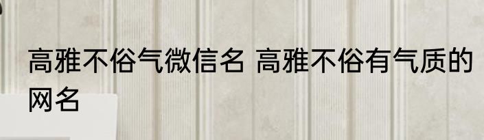 高雅不俗气微信名 高雅不俗有气质的网名