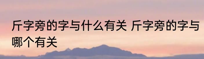 斤字旁的字与什么有关 斤字旁的字与哪个有关