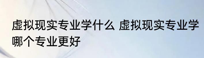 虚拟现实专业学什么 虚拟现实专业学哪个专业更好