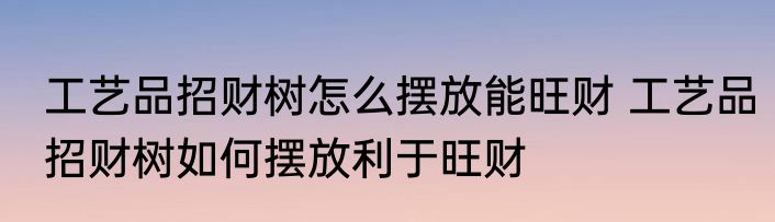工艺品招财树怎么摆放能旺财 工艺品招财树如何摆放利于旺财