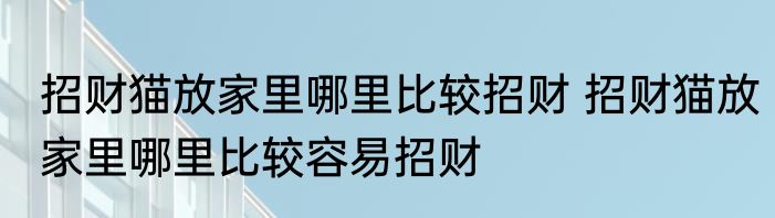 招财猫放家里哪里比较招财 招财猫放家里哪里比较容易招财