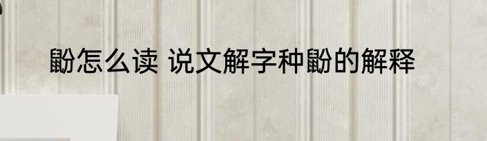 鼢怎么读 说文解字种鼢的解释