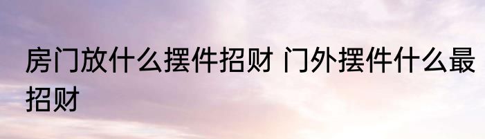 房门放什么摆件招财 门外摆件什么最招财