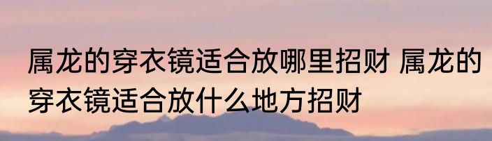 属龙的穿衣镜适合放哪里招财 属龙的穿衣镜适合放什么地方招财