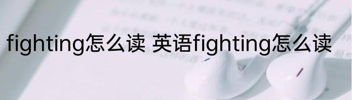 fighting怎么读 英语fighting怎么读