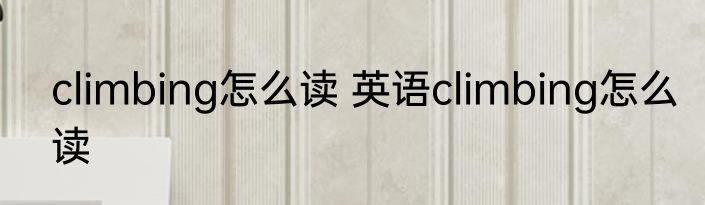 climbing怎么读 英语climbing怎么读