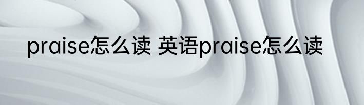 praise怎么读 英语praise怎么读