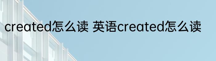 created怎么读 英语created怎么读
