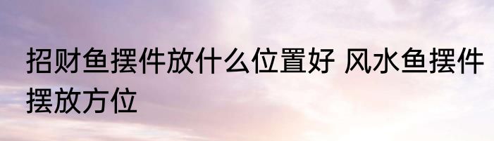 招财鱼摆件放什么位置好 风水鱼摆件摆放方位