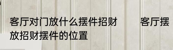 客厅对门放什么摆件招财 　　客厅摆放招财摆件的位置