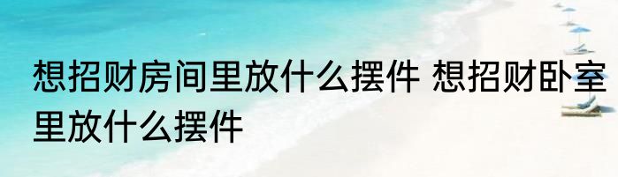 想招财房间里放什么摆件 想招财卧室里放什么摆件