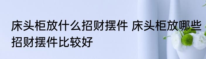 床头柜放什么招财摆件 床头柜放哪些招财摆件比较好